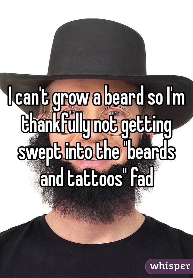 I can't grow a beard so I'm thankfully not getting swept into the "beards and tattoos" fad