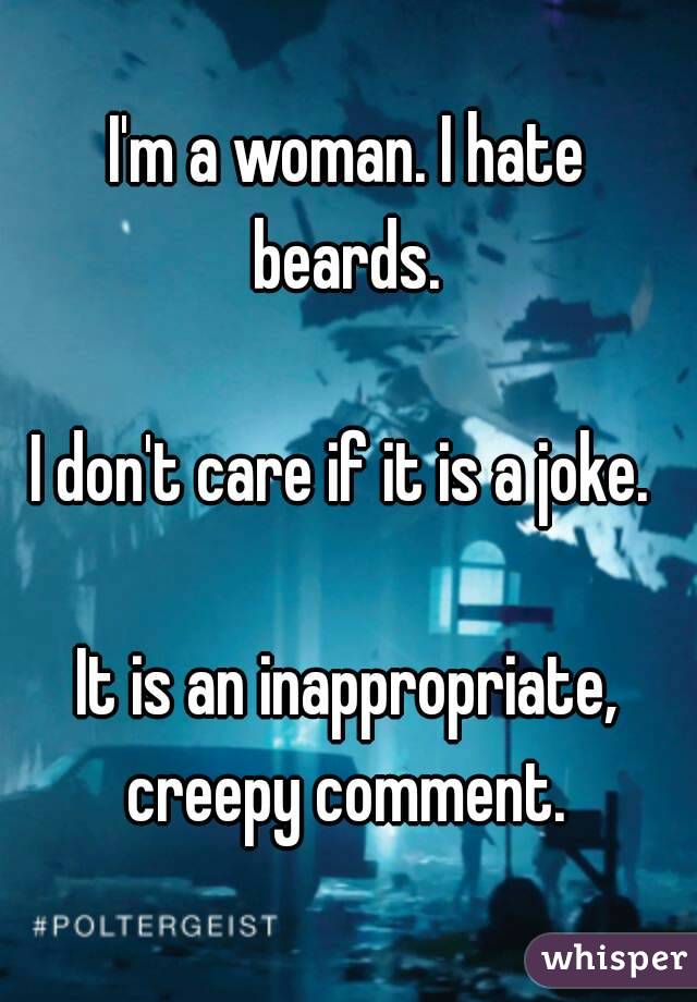 I'm a woman. I hate beards. 

I don't care if it is a joke. 

It is an inappropriate, creepy comment. 