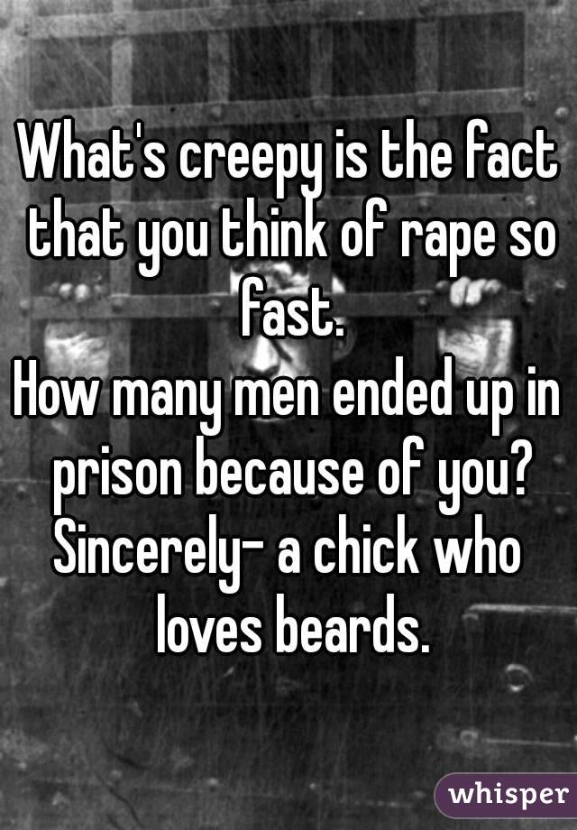 What's creepy is the fact that you think of rape so fast.
How many men ended up in prison because of you?
Sincerely- a chick who loves beards.