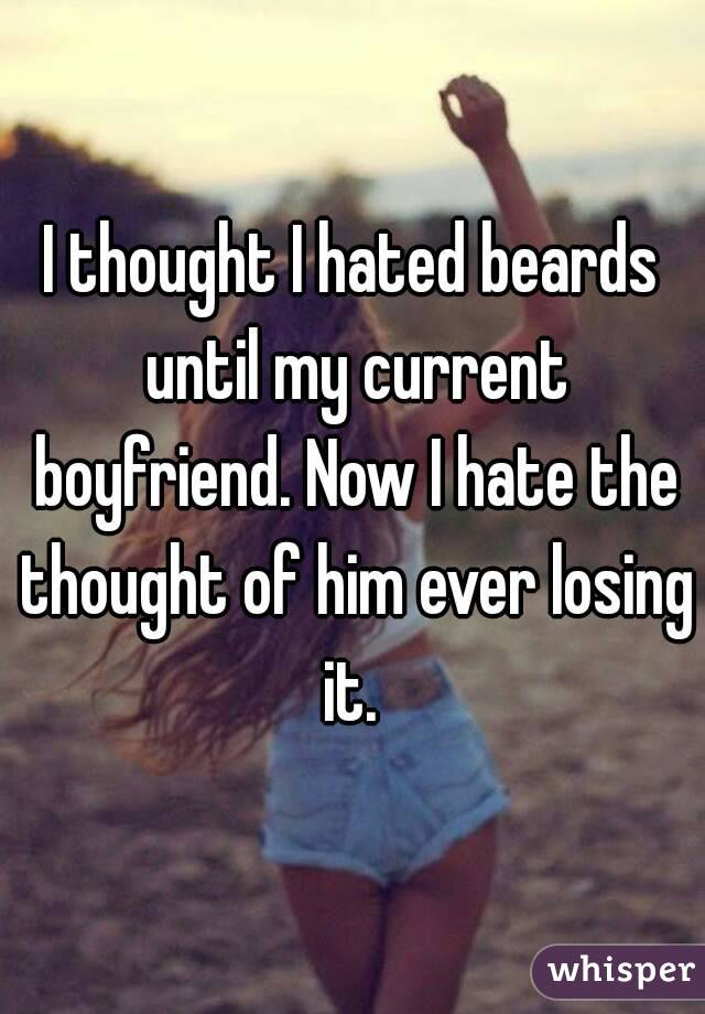 I thought I hated beards until my current boyfriend. Now I hate the thought of him ever losing it. 