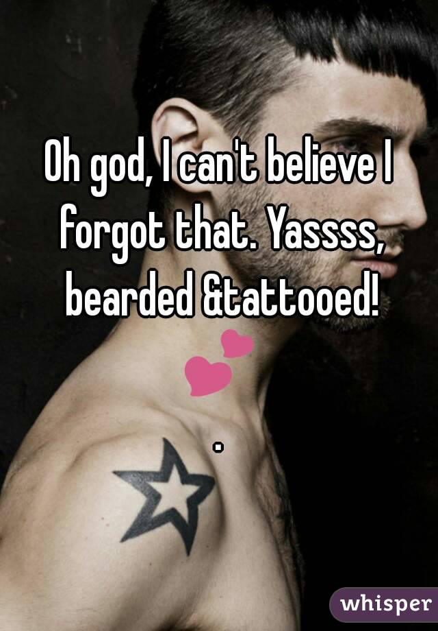 Oh god, I can't believe I forgot that. Yassss, bearded &tattooed!
💕.