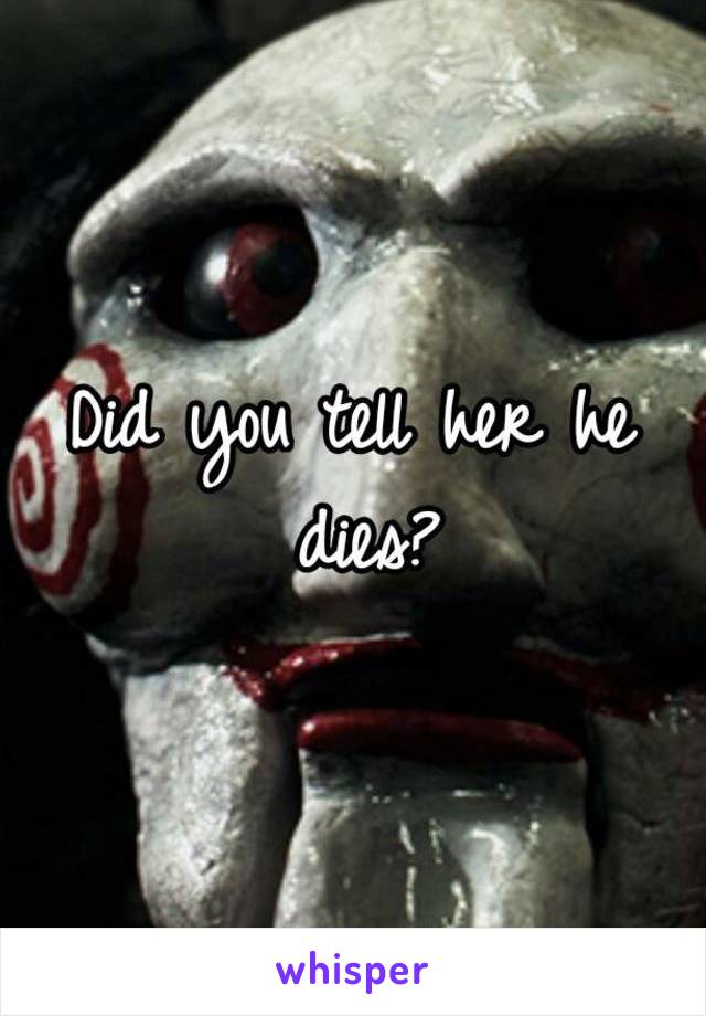 Did you tell her he dies?