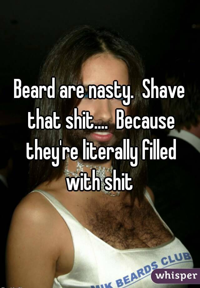 Beard are nasty.  Shave that shit....  Because they're literally filled with shit 