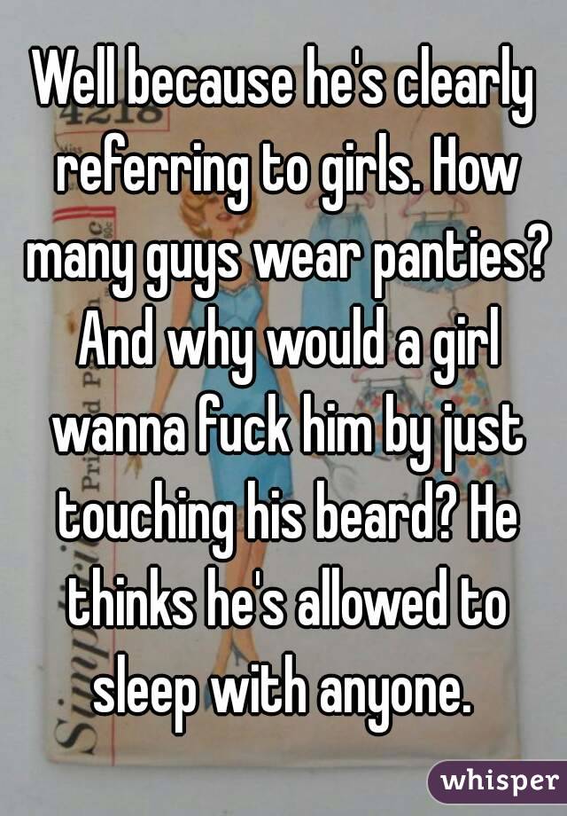 Well because he's clearly referring to girls. How many guys wear panties? And why would a girl wanna fuck him by just touching his beard? He thinks he's allowed to sleep with anyone. 