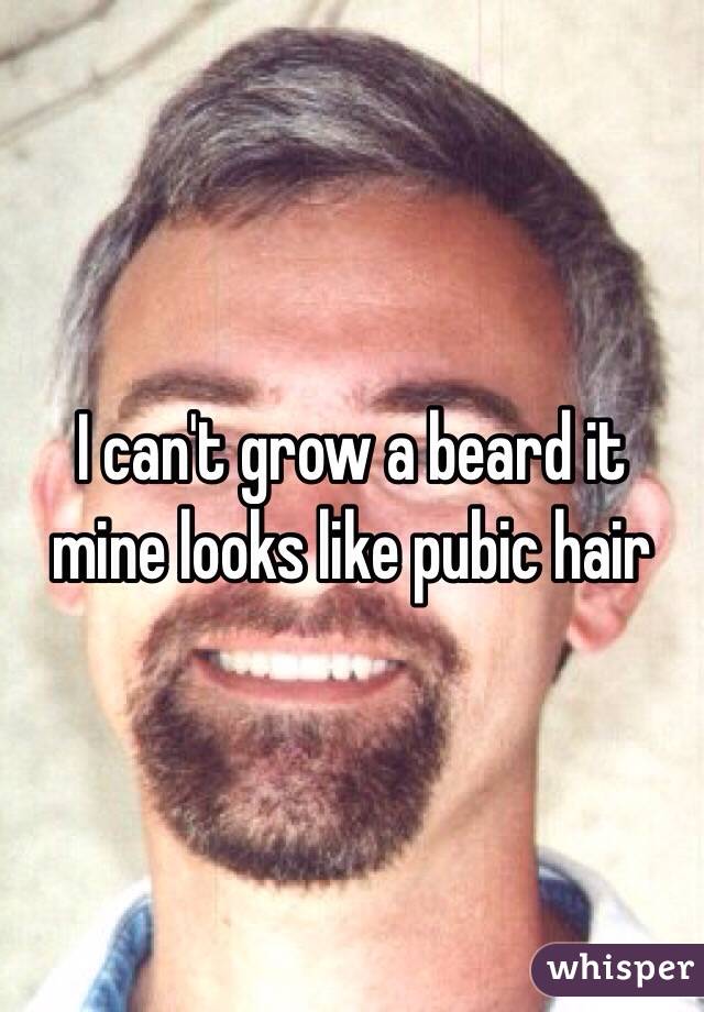 I can't grow a beard it mine looks like pubic hair