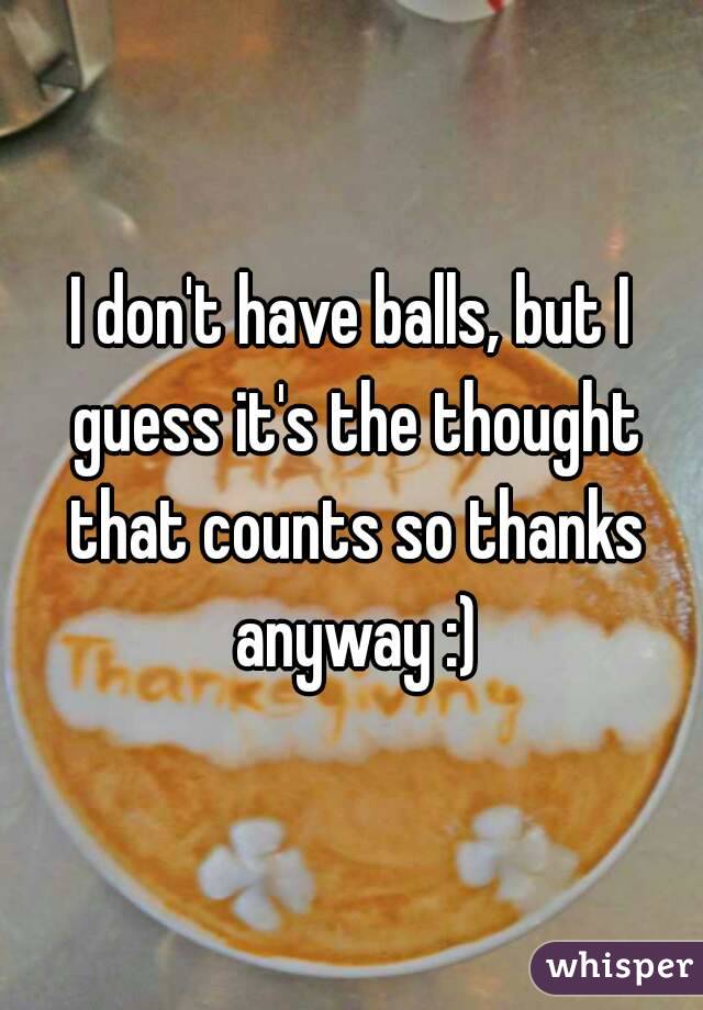 I don't have balls, but I guess it's the thought that counts so thanks anyway :)