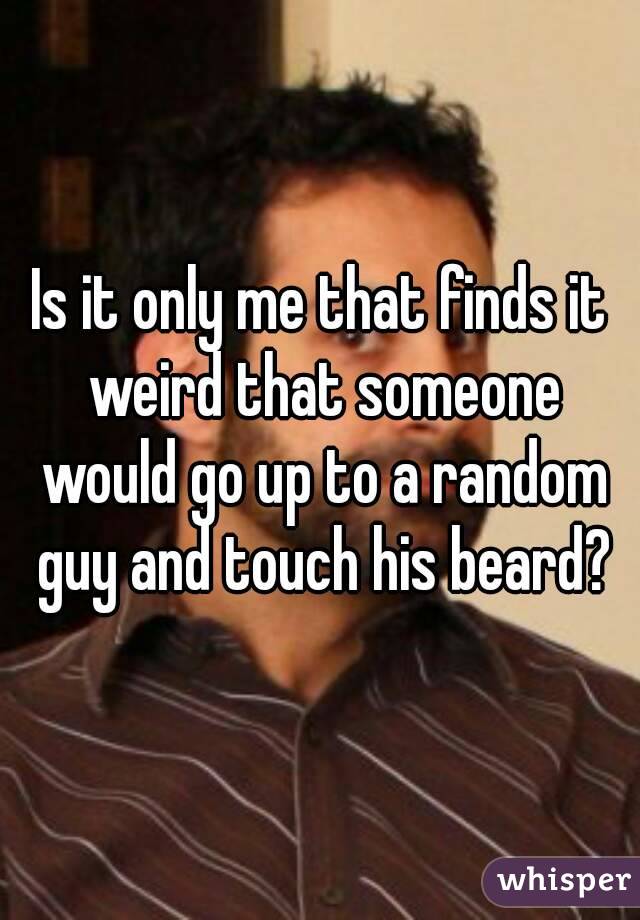 Is it only me that finds it weird that someone would go up to a random guy and touch his beard?