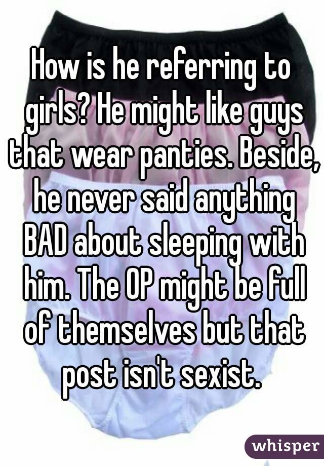 How is he referring to girls? He might like guys that wear panties. Beside, he never said anything BAD about sleeping with him. The OP might be full of themselves but that post isn't sexist. 