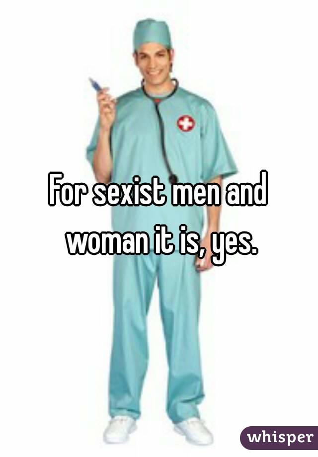 For sexist men and woman it is, yes.