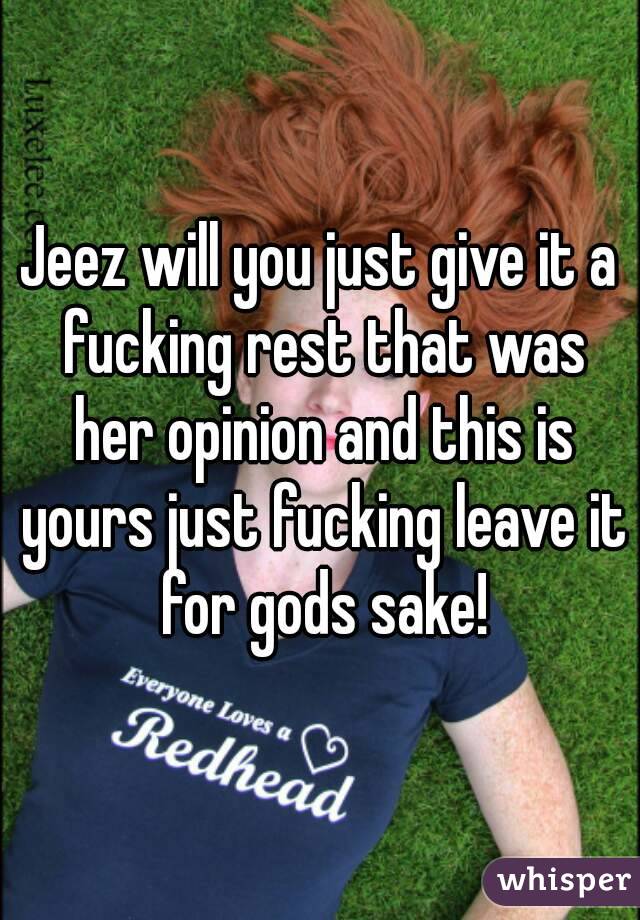 Jeez will you just give it a fucking rest that was her opinion and this is yours just fucking leave it for gods sake!