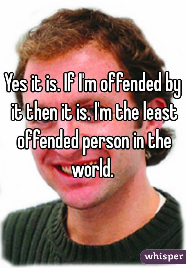 Yes it is. If I'm offended by it then it is. I'm the least offended person in the world. 