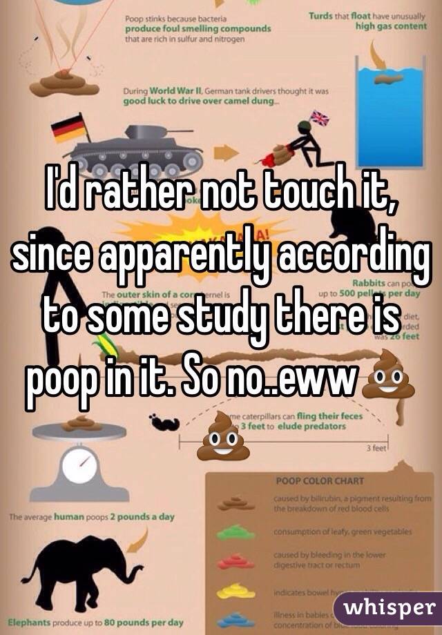 I'd rather not touch it, since apparently according to some study there is poop in it. So no..eww💩💩