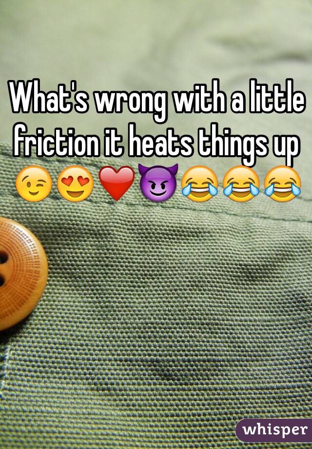 What's wrong with a little friction it heats things up 😉😍❤️😈😂😂😂