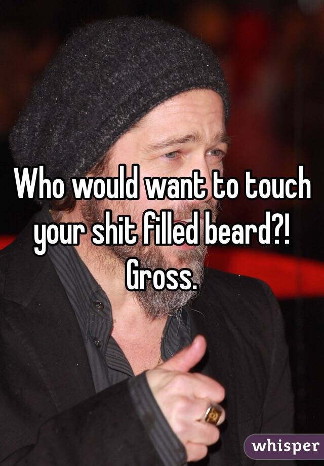 Who would want to touch your shit filled beard?! Gross.