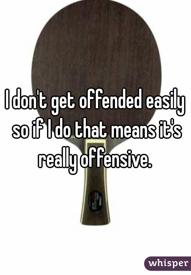 I don't get offended easily so if I do that means it's really offensive. 