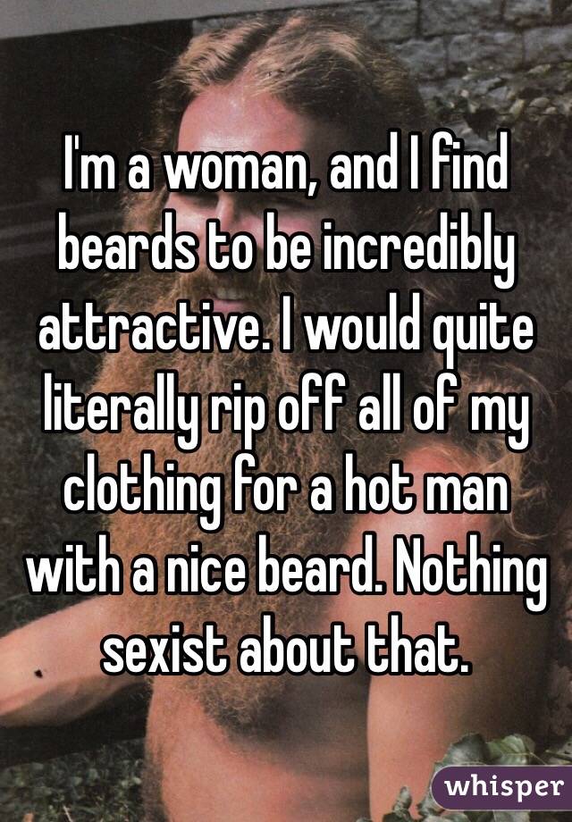 I'm a woman, and I find beards to be incredibly attractive. I would quite literally rip off all of my clothing for a hot man with a nice beard. Nothing sexist about that. 