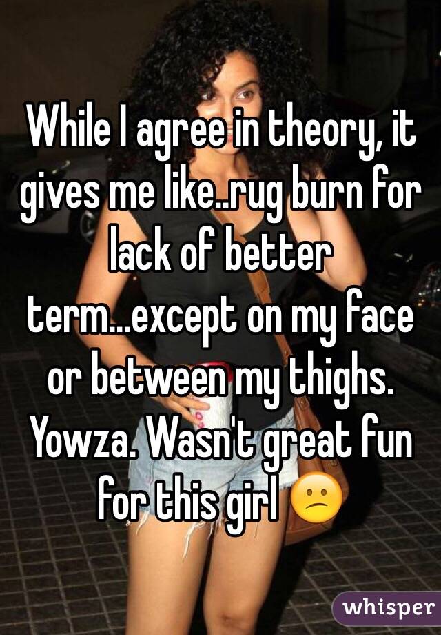 While I agree in theory, it gives me like..rug burn for lack of better term...except on my face or between my thighs. Yowza. Wasn't great fun for this girl 😕