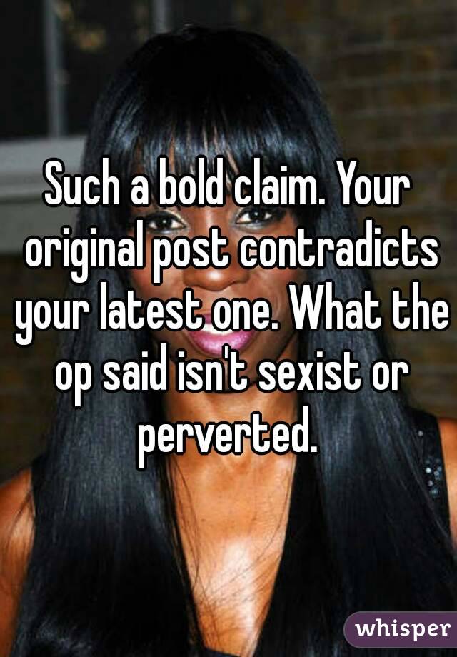 Such a bold claim. Your original post contradicts your latest one. What the op said isn't sexist or perverted. 