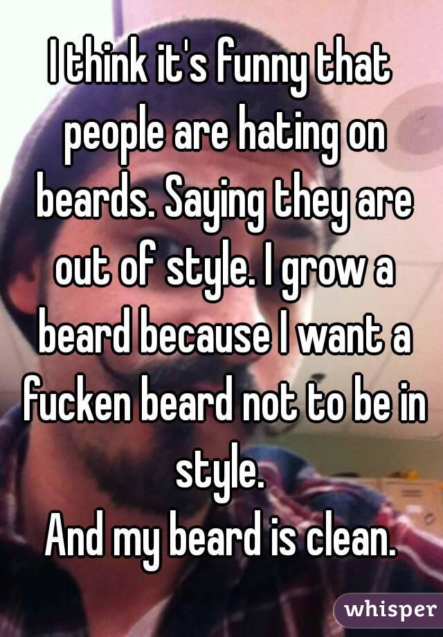 I think it's funny that people are hating on beards. Saying they are out of style. I grow a beard because I want a fucken beard not to be in style. 
And my beard is clean.