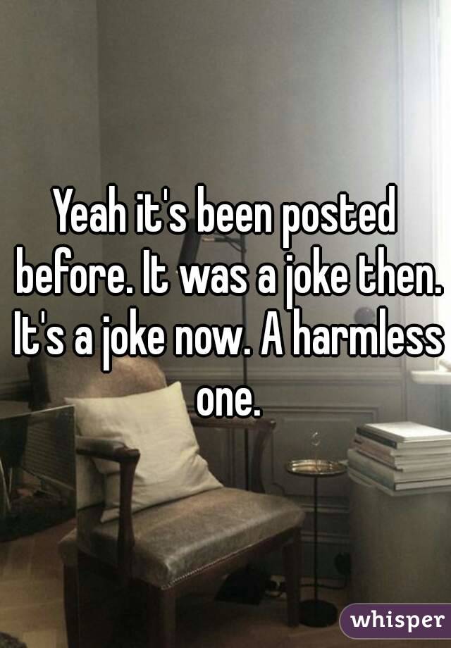 Yeah it's been posted before. It was a joke then. It's a joke now. A harmless one.