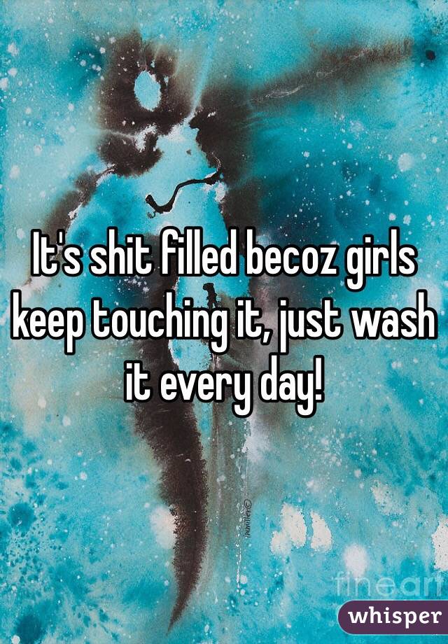 It's shit filled becoz girls keep touching it, just wash it every day!