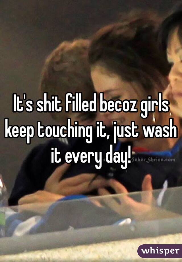 It's shit filled becoz girls keep touching it, just wash it every day!