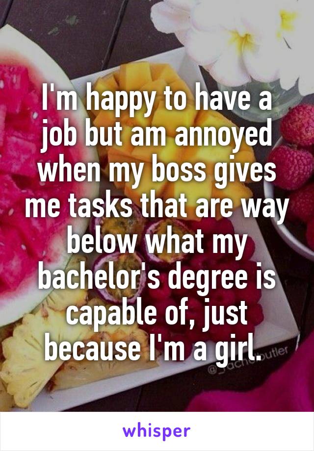 I'm happy to have a job but am annoyed when my boss gives me tasks that are way below what my bachelor's degree is capable of, just because I'm a girl. 