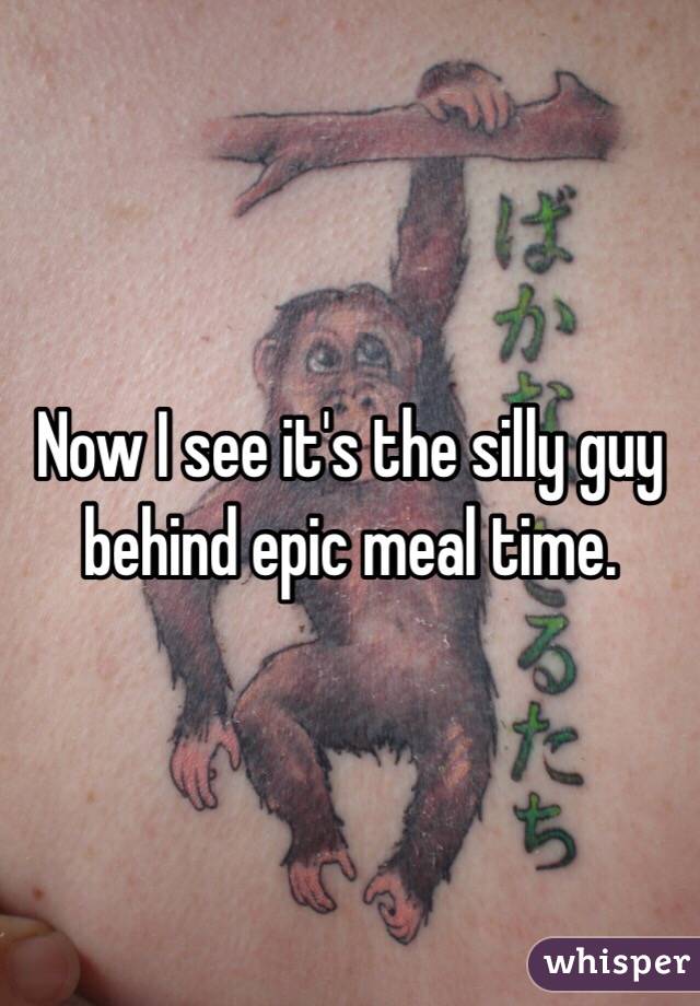 Now I see it's the silly guy behind epic meal time.