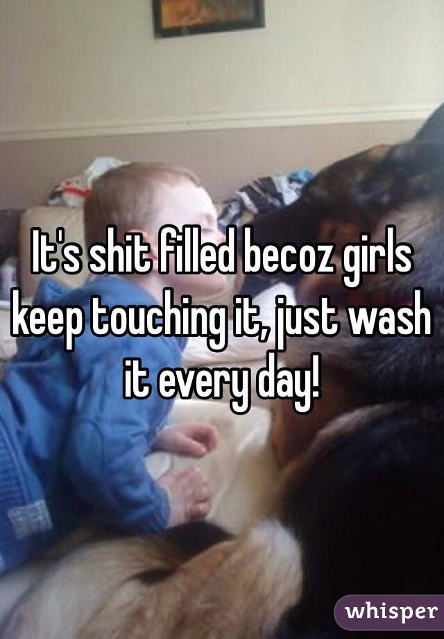 It's shit filled becoz girls keep touching it, just wash it every day!