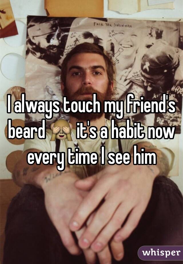 I always touch my friend's beard 🙈 it's a habit now every time I see him  