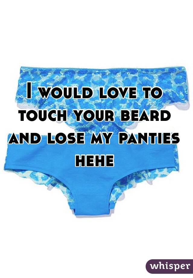 I would love to touch your beard and lose my panties hehe