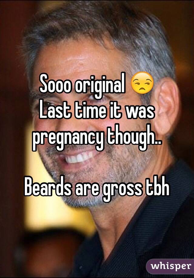 Sooo original 😒 
Last time it was pregnancy though.. 

Beards are gross tbh 