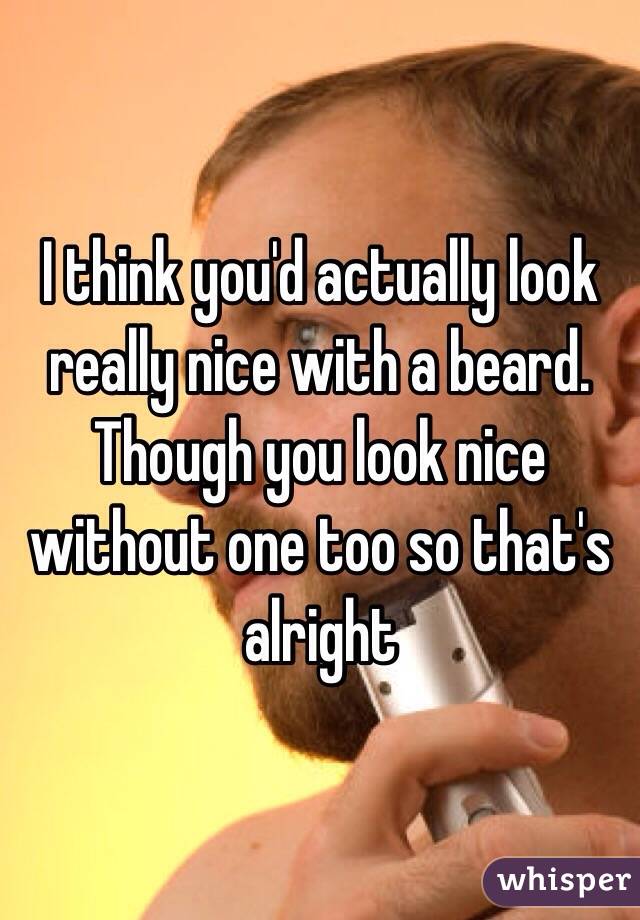 I think you'd actually look really nice with a beard. 
Though you look nice without one too so that's alright 