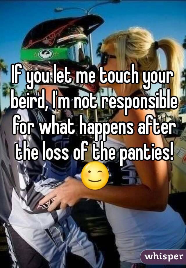 If you let me touch your beird, I'm not responsible for what happens after the loss of the panties!
 😉