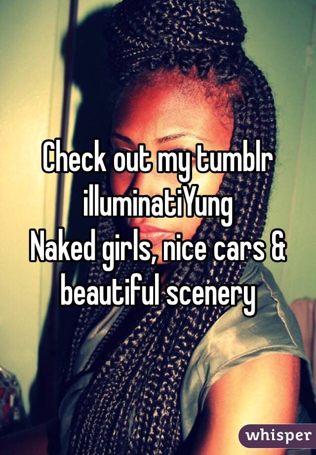 Check out my tumblr illuminatiYung
Naked girls, nice cars & beautiful scenery 