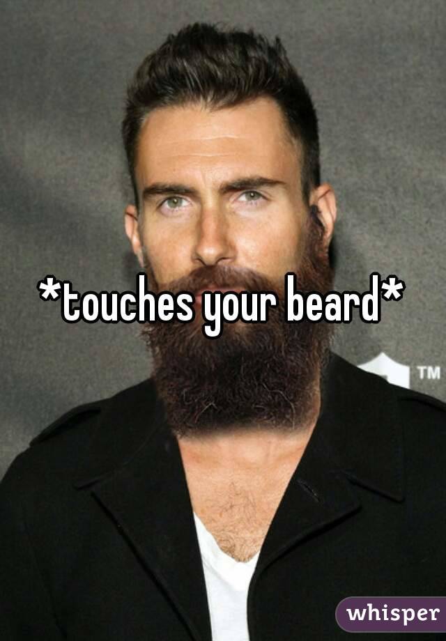 *touches your beard*