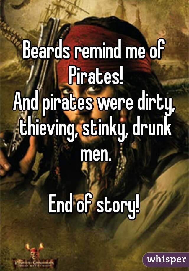 Beards remind me of Pirates!
And pirates were dirty, thieving, stinky, drunk men.

End of story!
