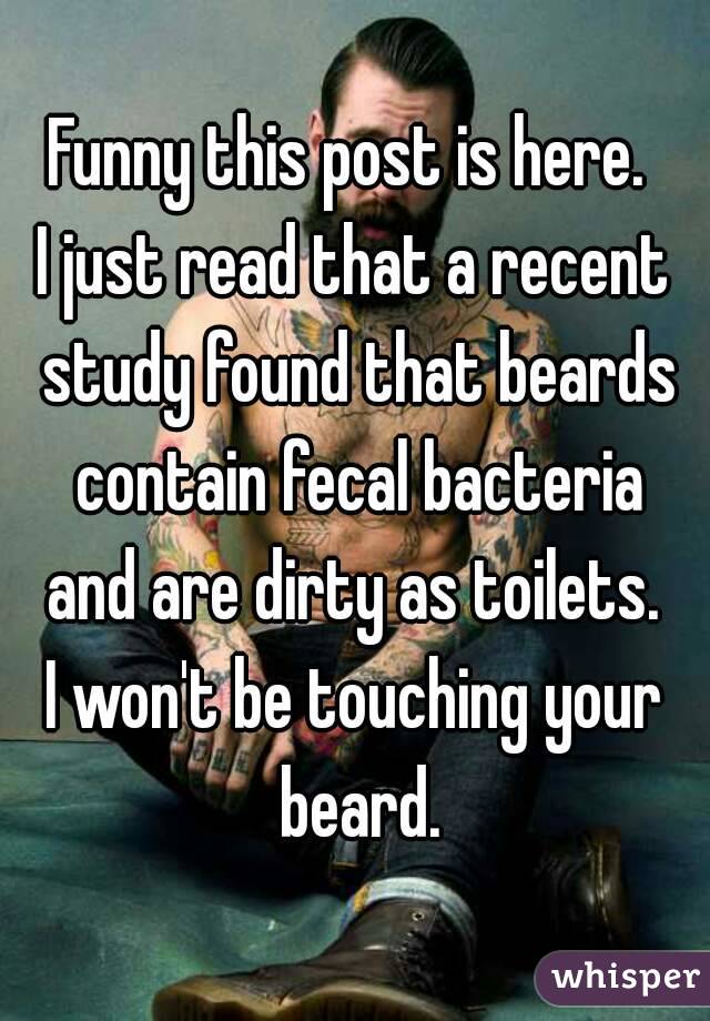 Funny this post is here. 
I just read that a recent study found that beards contain fecal bacteria and are dirty as toilets. 
I won't be touching your beard.