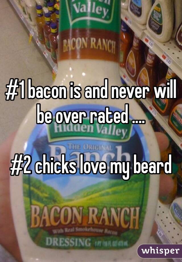 #1 bacon is and never will be over rated .... 

#2 chicks love my beard 