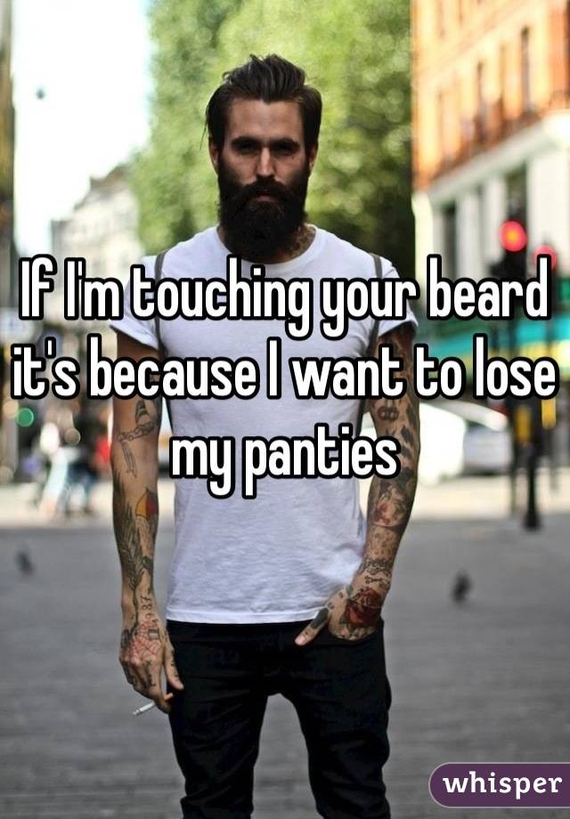 If I'm touching your beard it's because I want to lose my panties