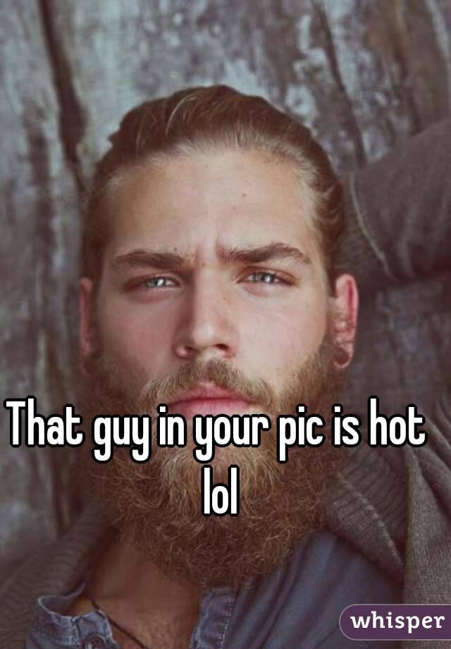 That guy in your pic is hot lol