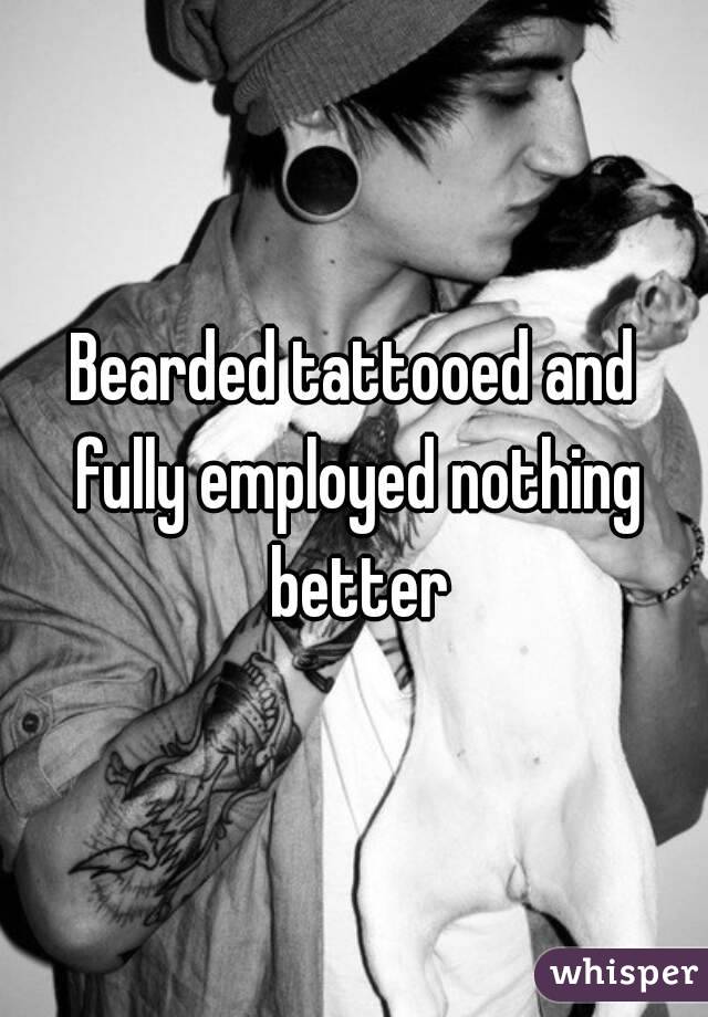 Bearded tattooed and fully employed nothing better