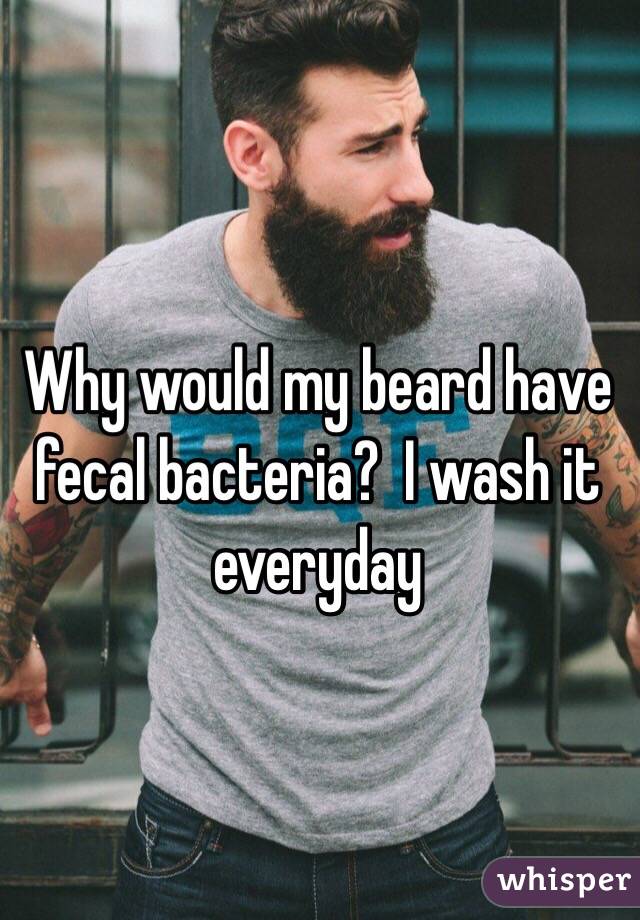 Why would my beard have fecal bacteria?  I wash it everyday