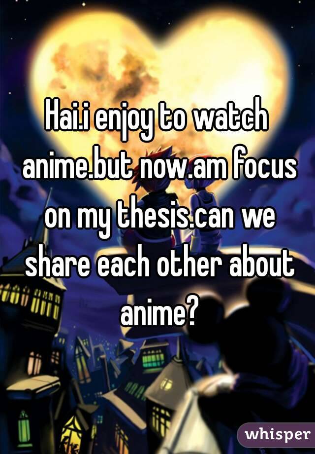 Hai.i enjoy to watch anime.but now.am focus on my thesis.can we share each other about anime?