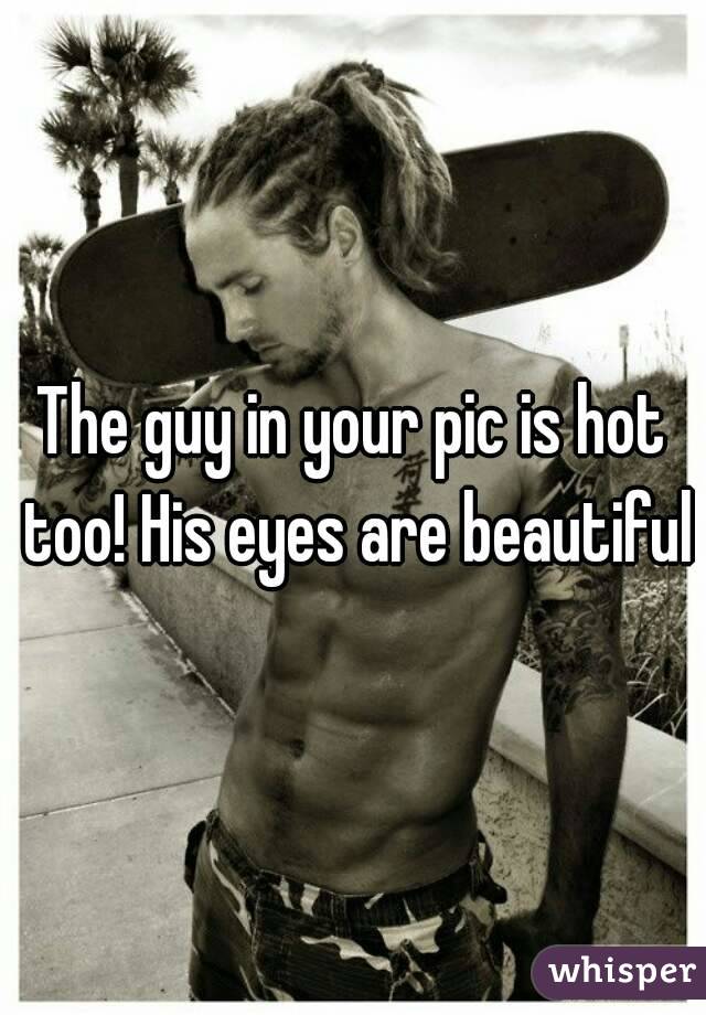 The guy in your pic is hot too! His eyes are beautiful