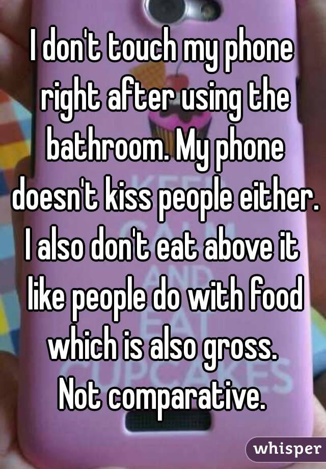 I don't touch my phone right after using the bathroom. My phone doesn't kiss people either.
I also don't eat above it like people do with food which is also gross. 
Not comparative.