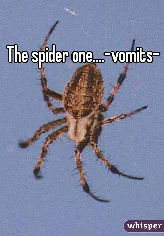 The spider one....-vomits-