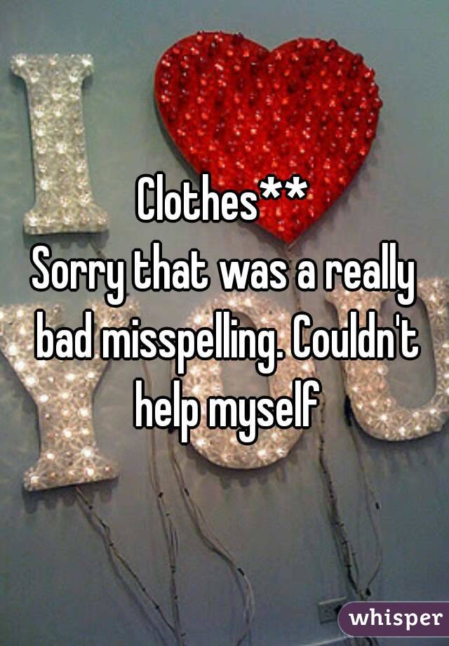 Clothes**
Sorry that was a really bad misspelling. Couldn't help myself