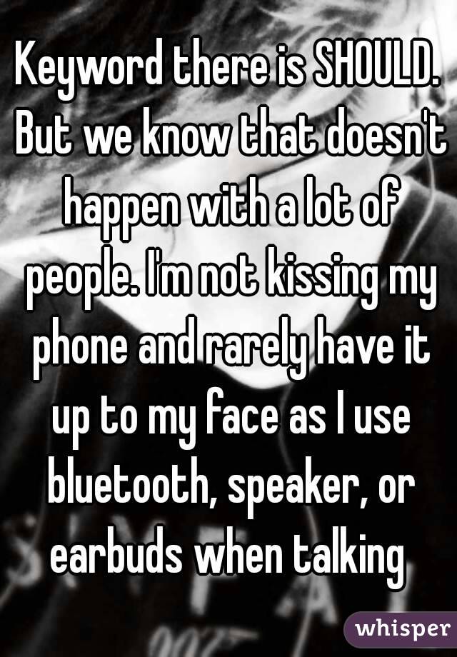 Keyword there is SHOULD. But we know that doesn't happen with a lot of people. I'm not kissing my phone and rarely have it up to my face as I use bluetooth, speaker, or earbuds when talking 