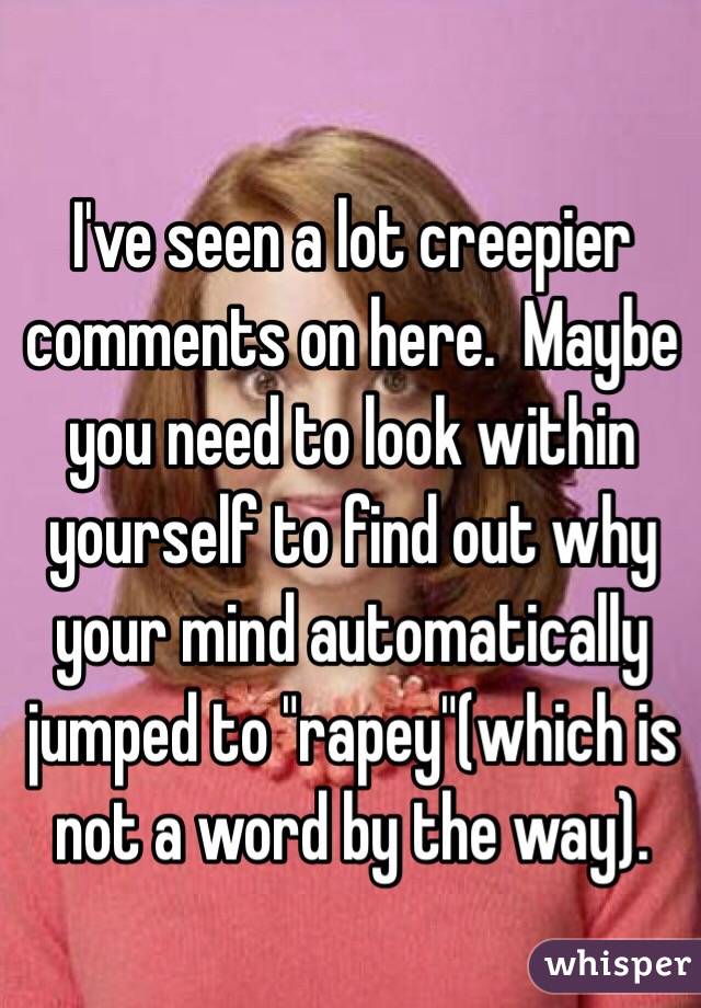 I've seen a lot creepier comments on here.  Maybe you need to look within yourself to find out why your mind automatically jumped to "rapey"(which is not a word by the way).